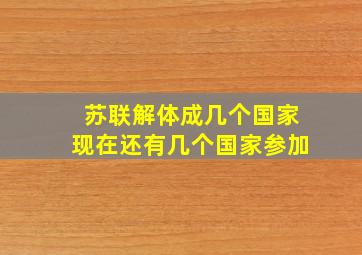 苏联解体成几个国家现在还有几个国家参加