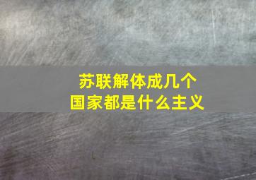 苏联解体成几个国家都是什么主义