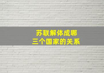 苏联解体成哪三个国家的关系