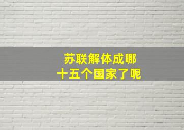 苏联解体成哪十五个国家了呢