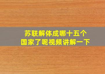 苏联解体成哪十五个国家了呢视频讲解一下