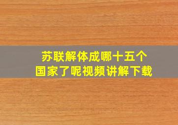 苏联解体成哪十五个国家了呢视频讲解下载