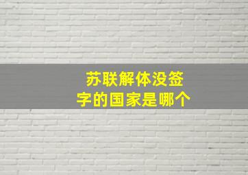 苏联解体没签字的国家是哪个