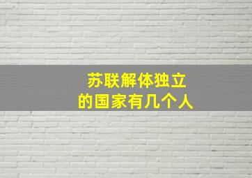 苏联解体独立的国家有几个人