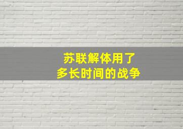 苏联解体用了多长时间的战争