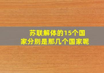 苏联解体的15个国家分别是那几个国家呢