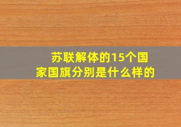 苏联解体的15个国家国旗分别是什么样的