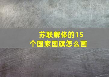 苏联解体的15个国家国旗怎么画