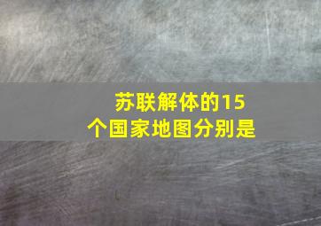 苏联解体的15个国家地图分别是