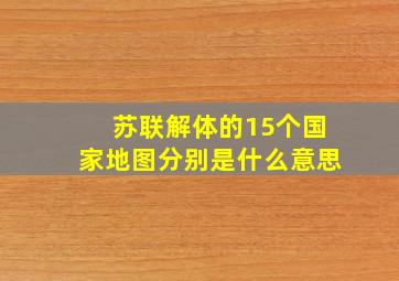 苏联解体的15个国家地图分别是什么意思