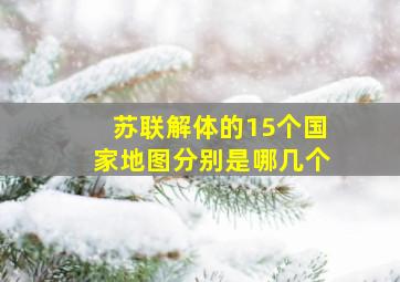 苏联解体的15个国家地图分别是哪几个