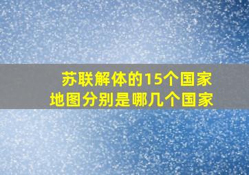 苏联解体的15个国家地图分别是哪几个国家