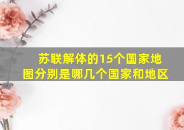 苏联解体的15个国家地图分别是哪几个国家和地区