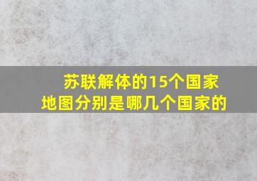 苏联解体的15个国家地图分别是哪几个国家的