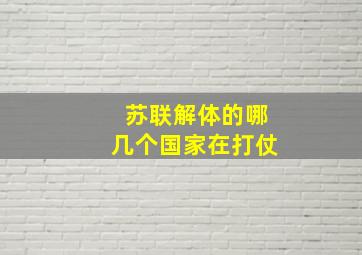 苏联解体的哪几个国家在打仗