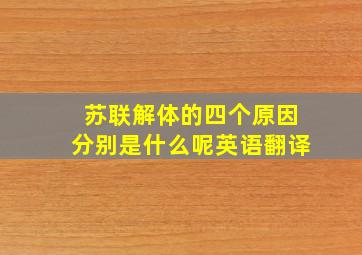 苏联解体的四个原因分别是什么呢英语翻译