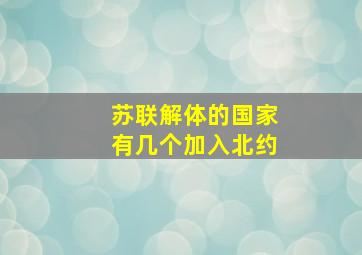 苏联解体的国家有几个加入北约