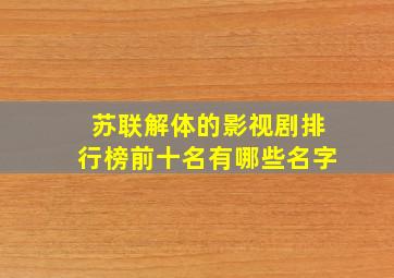 苏联解体的影视剧排行榜前十名有哪些名字