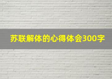 苏联解体的心得体会300字