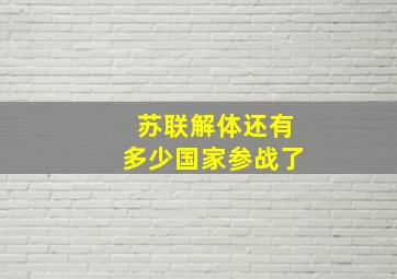 苏联解体还有多少国家参战了