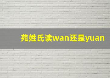 苑姓氏读wan还是yuan