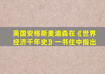 英国安格斯麦迪森在《世界经济千年史》一书住中指出