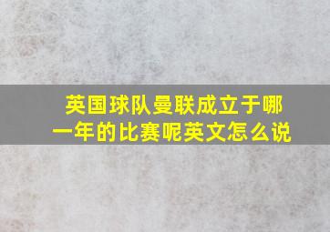 英国球队曼联成立于哪一年的比赛呢英文怎么说