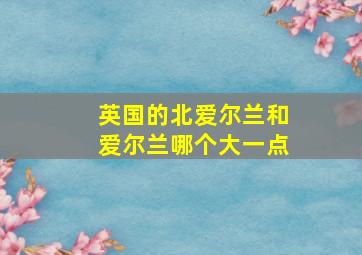 英国的北爱尔兰和爱尔兰哪个大一点