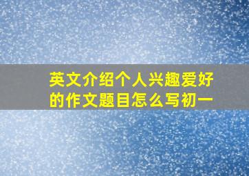 英文介绍个人兴趣爱好的作文题目怎么写初一