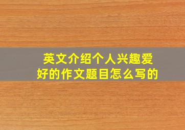 英文介绍个人兴趣爱好的作文题目怎么写的