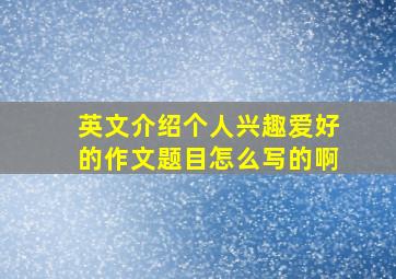 英文介绍个人兴趣爱好的作文题目怎么写的啊