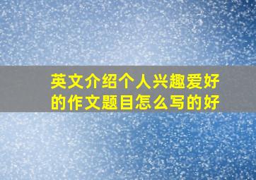 英文介绍个人兴趣爱好的作文题目怎么写的好