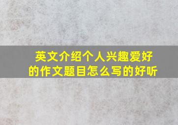 英文介绍个人兴趣爱好的作文题目怎么写的好听