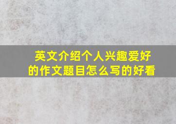 英文介绍个人兴趣爱好的作文题目怎么写的好看