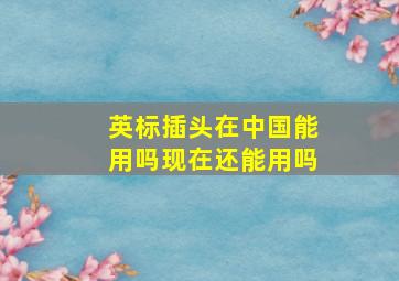 英标插头在中国能用吗现在还能用吗