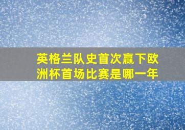 英格兰队史首次赢下欧洲杯首场比赛是哪一年