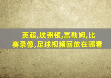 英超,埃弗顿,富勒姆,比赛录像,足球视频回放在哪看