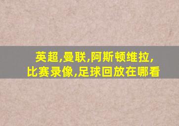 英超,曼联,阿斯顿维拉,比赛录像,足球回放在哪看