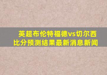 英超布伦特福德vs切尔西比分预测结果最新消息新闻