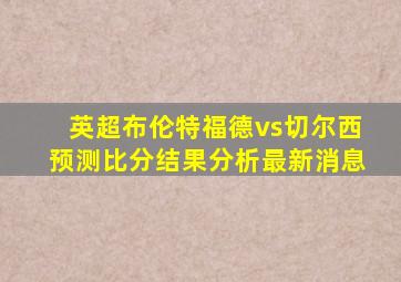 英超布伦特福德vs切尔西预测比分结果分析最新消息