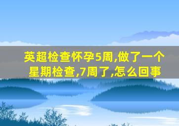 英超检查怀孕5周,做了一个星期检查,7周了,怎么回事