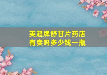 英超牌舒甘片药店有卖吗多少钱一瓶