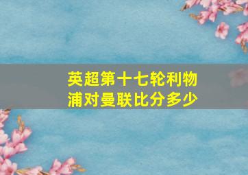 英超第十七轮利物浦对曼联比分多少