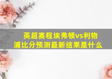 英超赛程埃弗顿vs利物浦比分预测最新结果是什么