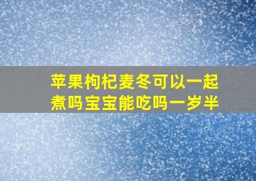 苹果枸杞麦冬可以一起煮吗宝宝能吃吗一岁半