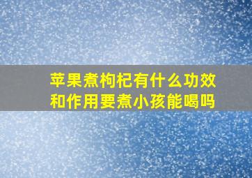 苹果煮枸杞有什么功效和作用要煮小孩能喝吗