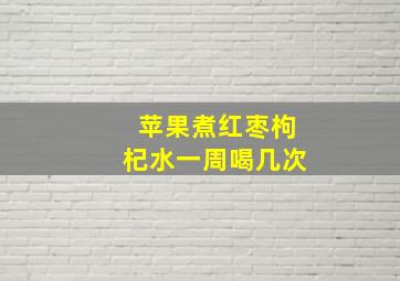 苹果煮红枣枸杞水一周喝几次