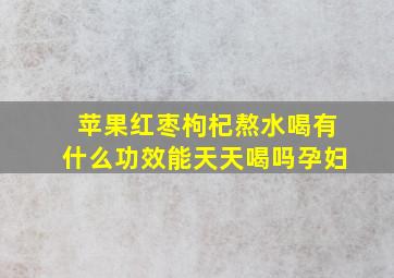 苹果红枣枸杞熬水喝有什么功效能天天喝吗孕妇