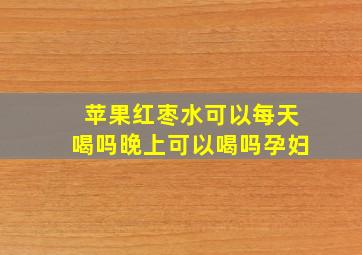 苹果红枣水可以每天喝吗晚上可以喝吗孕妇