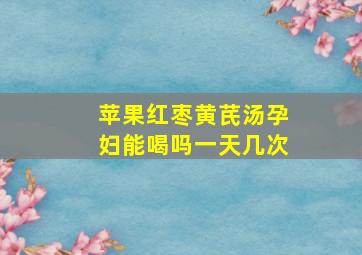 苹果红枣黄芪汤孕妇能喝吗一天几次